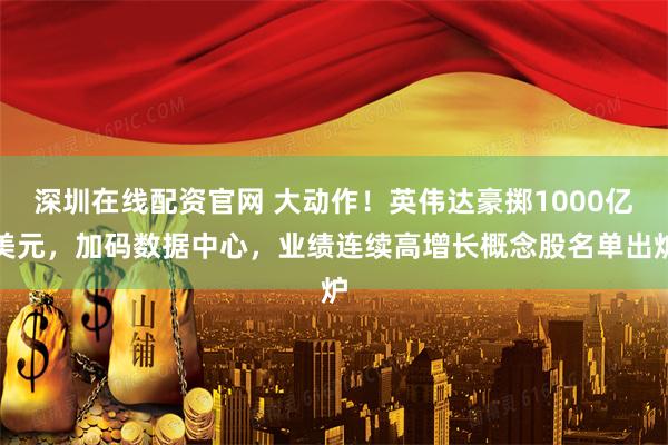 深圳在线配资官网 大动作！英伟达豪掷1000亿美元，加码数据中心，业绩连续高增长概念股名单出炉