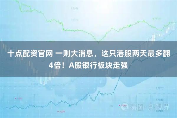 十点配资官网 一则大消息，这只港股两天最多翻4倍！A股银行板块走强