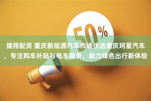 捷翔配资 重庆新能源汽车市场优选重庆珂星汽车，专注购车补贴与电车服务，助力绿色出行新体验