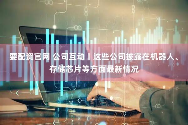 要配资官网 公司互动丨这些公司披露在机器人、存储芯片等方面最新情况