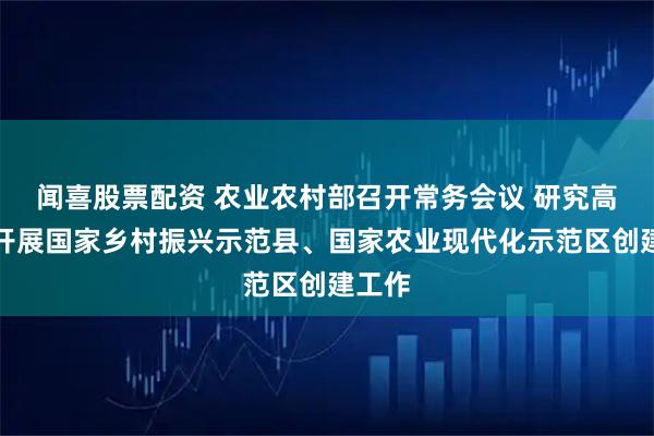 闻喜股票配资 农业农村部召开常务会议 研究高质量开展国家乡村振兴示范县、国家农业现代化示范区创建工作