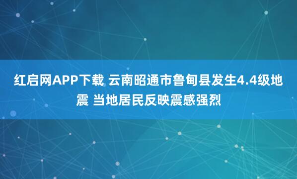红启网APP下载 云南昭通市鲁甸县发生4.4级地震 当地居民反映震感强烈