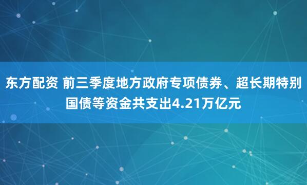 东方配资 前三季度地方政府专项债券、超长期特别国债等资金共支出4.21万亿元