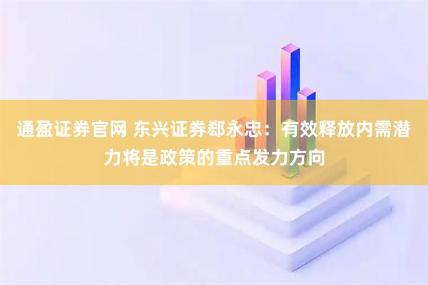 通盈证券官网 东兴证券郄永忠：有效释放内需潜力将是政策的重点发力方向