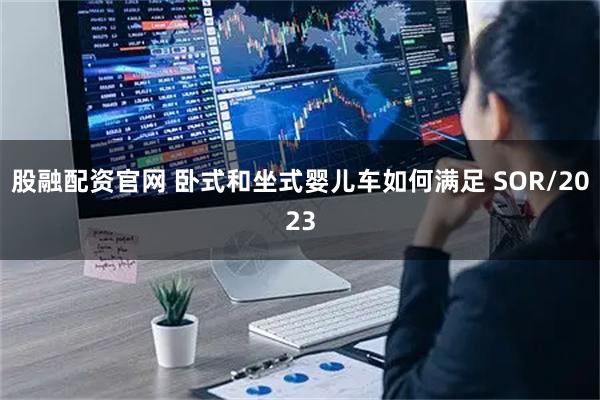 股融配资官网 卧式和坐式婴儿车如何满足 SOR/2023