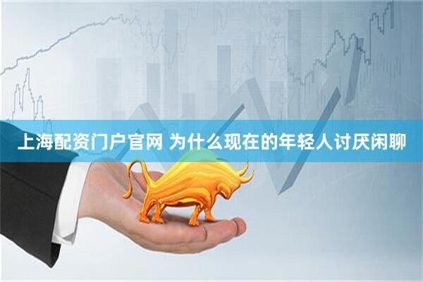 上海配资门户官网 为什么现在的年轻人讨厌闲聊