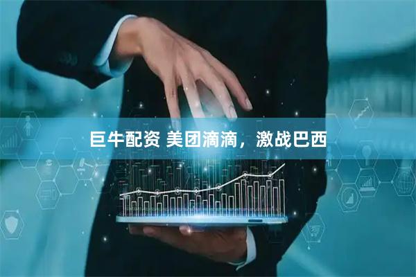 巨牛配资 美团滴滴，激战巴西