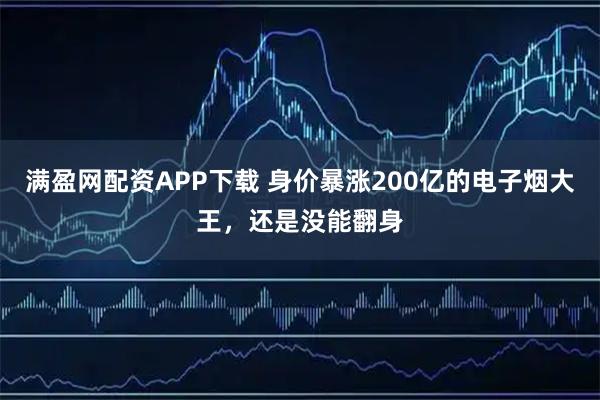 满盈网配资APP下载 身价暴涨200亿的电子烟大王，还是没能翻身