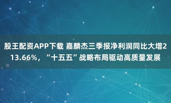 股王配资APP下载 嘉麟杰三季报净利润同比大增213.66%，“十五五”战略布局驱动高质量发展