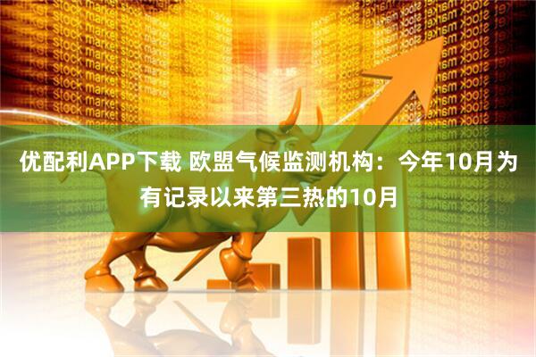 优配利APP下载 欧盟气候监测机构：今年10月为有记录以来第三热的10月