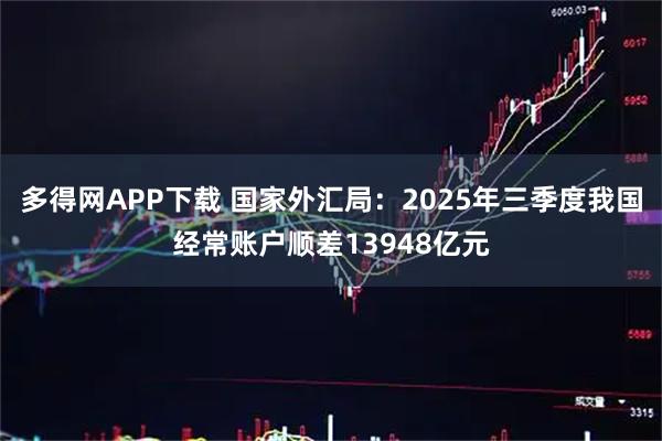 多得网APP下载 国家外汇局：2025年三季度我国经常账户顺差13948亿元