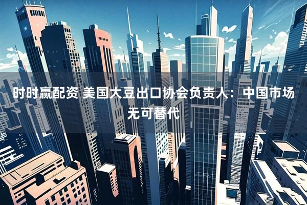 时时赢配资 美国大豆出口协会负责人：中国市场无可替代