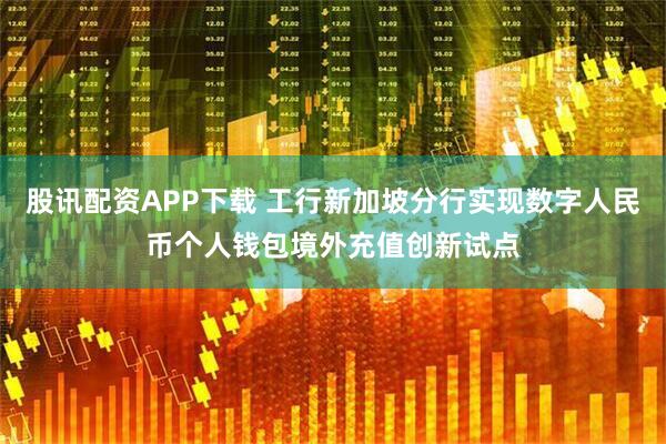 股讯配资APP下载 工行新加坡分行实现数字人民币个人钱包境外充值创新试点