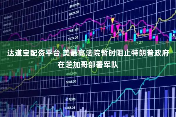 达道宝配资平台 美最高法院暂时阻止特朗普政府在芝加哥部署军队