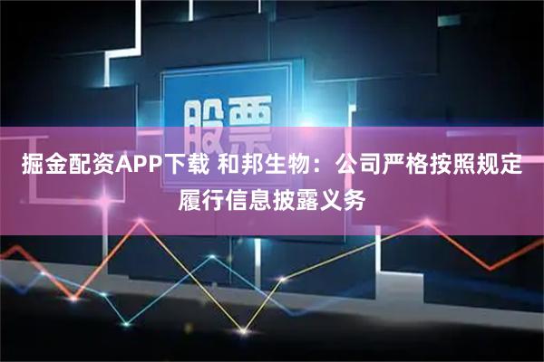 掘金配资APP下载 和邦生物：公司严格按照规定履行信息披露义务