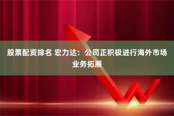 股票配资排名 宏力达：公司正积极进行海外市场业务拓展