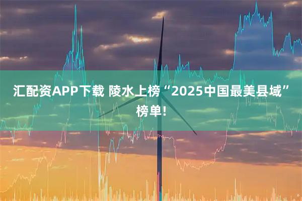 汇配资APP下载 陵水上榜“2025中国最美县域”榜单!
