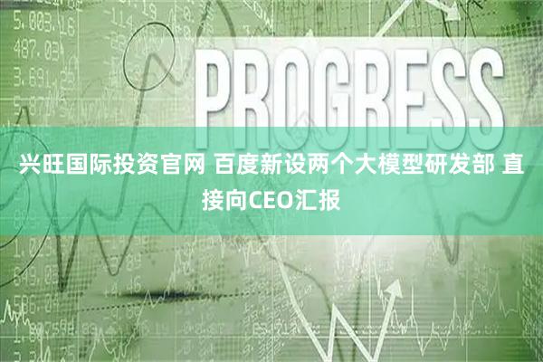 兴旺国际投资官网 百度新设两个大模型研发部 直接向CEO汇报