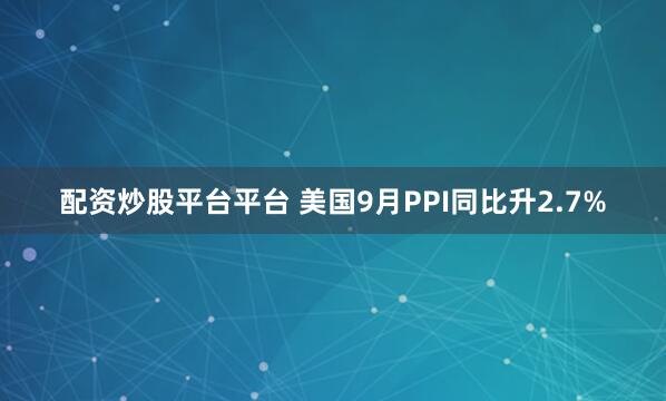 配资炒股平台平台 美国9月PPI同比升2.7%