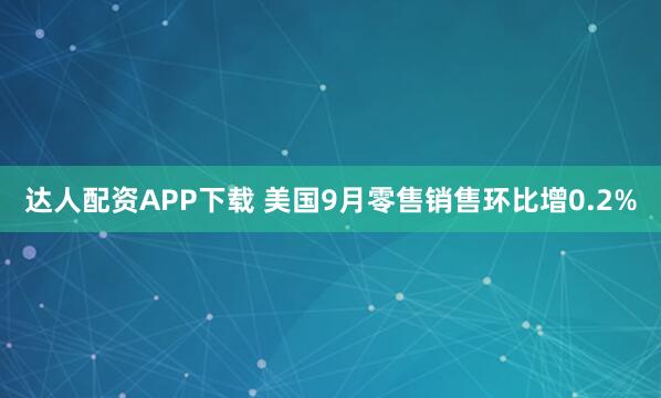 达人配资APP下载 美国9月零售销售环比增0.2%