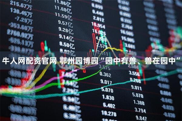牛人网配资官网 鄂州园博园“园中有兽、兽在园中”
