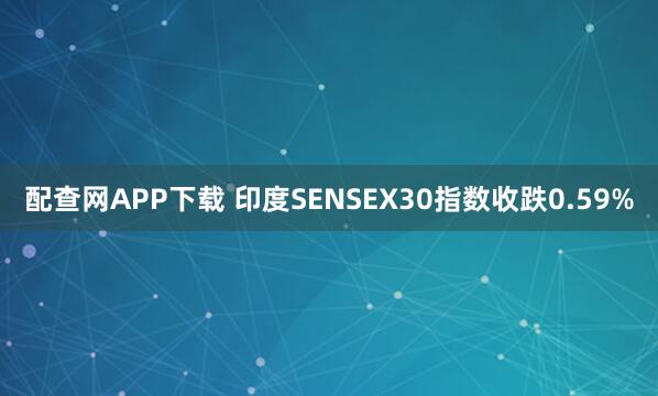 配查网APP下载 印度SENSEX30指数收跌0.59%