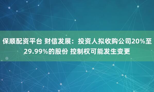 保顺配资平台 财信发展：投资人拟收购公司20%至29.99%的股份 控制权可能发生变更