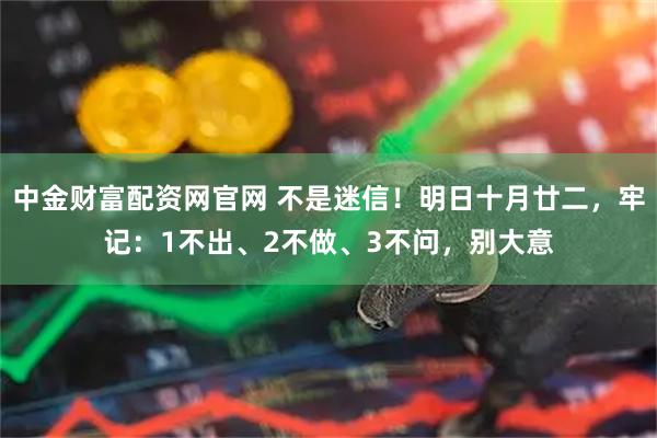 中金财富配资网官网 不是迷信！明日十月廿二，牢记：1不出、2不做、3不问，别大意