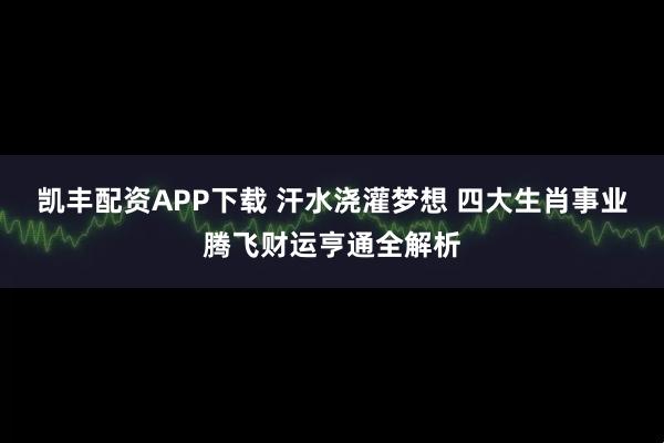 凯丰配资APP下载 汗水浇灌梦想 四大生肖事业腾飞财运亨通全解析