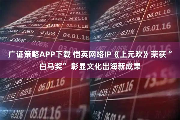 广证策略APP下载 恺英网络IP《上元欢》荣获“白马奖” 彰显文化出海新成果