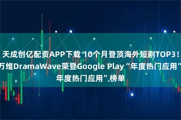 天成创亿配资APP下载 10个月登顶海外短剧TOP3！昆仑万维DramaWave荣登Google Play“年度热门应用”榜单
