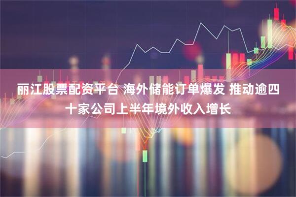丽江股票配资平台 海外储能订单爆发 推动逾四十家公司上半年境外收入增长