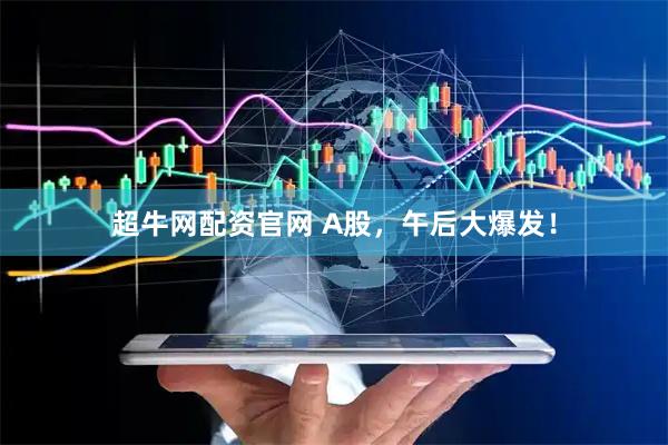 超牛网配资官网 A股，午后大爆发！
