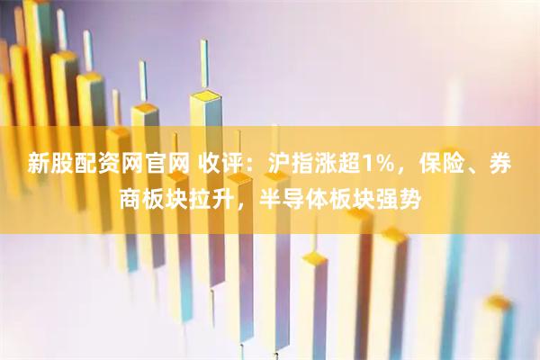 新股配资网官网 收评：沪指涨超1%，保险、券商板块拉升，半导体板块强势