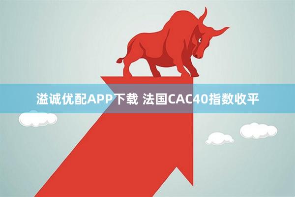 溢诚优配APP下载 法国CAC40指数收平