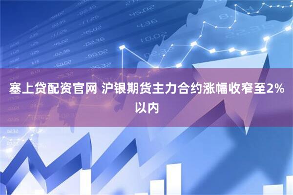 塞上贷配资官网 沪银期货主力合约涨幅收窄至2%以内