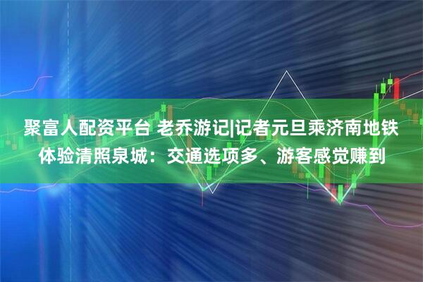 聚富人配资平台 老乔游记|记者元旦乘济南地铁体验清照泉城:交通选项多、游客感觉赚到