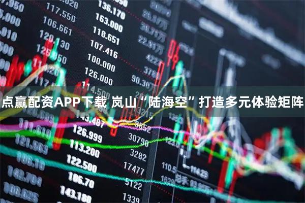 点赢配资APP下载 岚山“陆海空”打造多元体验矩阵