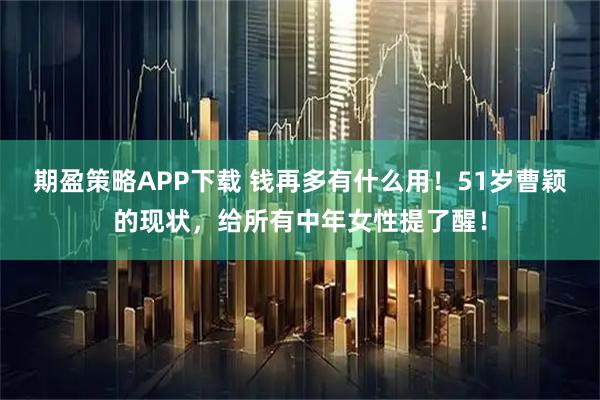 期盈策略APP下载 钱再多有什么用！51岁曹颖的现状，给所有中年女性提了醒！