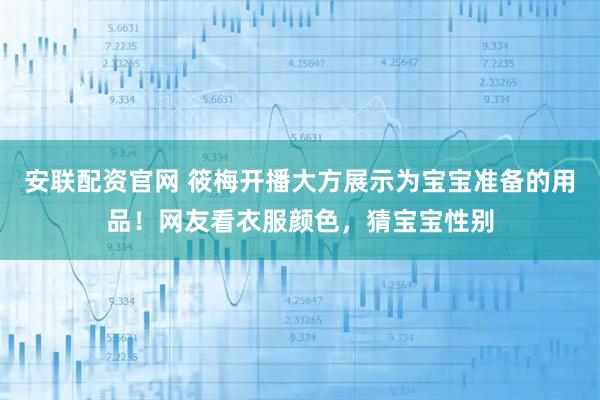 安联配资官网 筱梅开播大方展示为宝宝准备的用品！网友看衣服颜色，猜宝宝性别