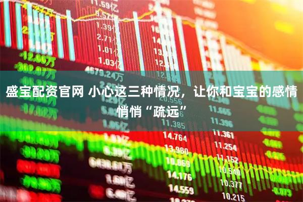 盛宝配资官网 小心这三种情况，让你和宝宝的感情悄悄“疏远”