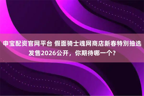 申宝配资官网平台 假面骑士魂网商店新春特別抽选发售2026公开，你期待哪一个？