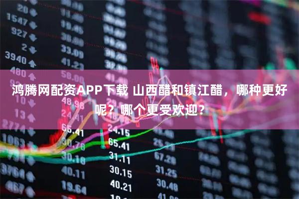 鸿腾网配资APP下载 山西醋和镇江醋，哪种更好呢？哪个更受欢迎？
