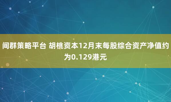 间群策略平台 胡桃资本12月末每股综合资产净值约为0.129港元