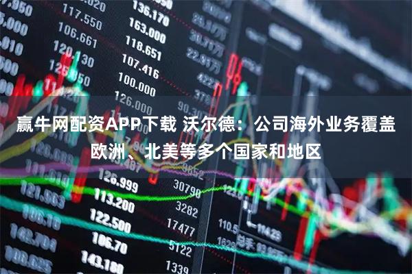 赢牛网配资APP下载 沃尔德：公司海外业务覆盖欧洲、北美等多个国家和地区