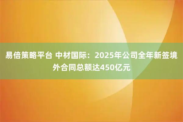 易倍策略平台 中材国际：2025年公司全年新签境外合同总额达450亿元