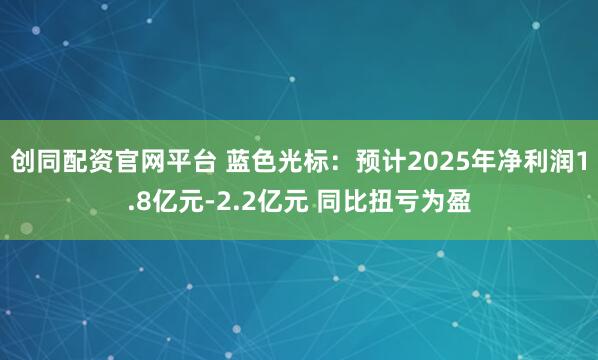 创同配资官网平台 蓝色光标：预计2025年净利润1.8亿元-2.2亿元 同比扭亏为盈