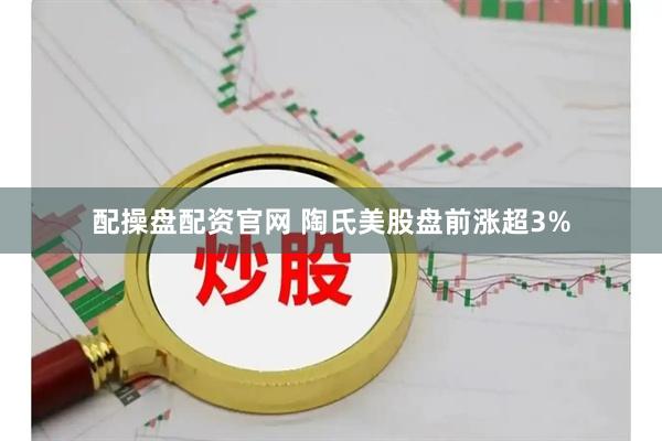 配操盘配资官网 陶氏美股盘前涨超3%