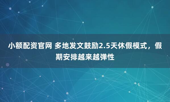 小额配资官网 多地发文鼓励2.5天休假模式，假期安排越来越弹性