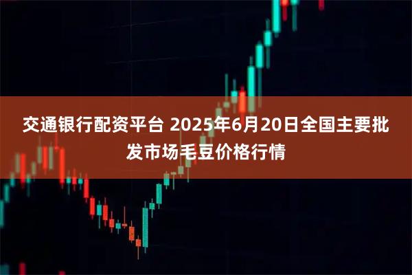 交通银行配资平台 2025年6月20日全国主要批发市场毛豆价格行情